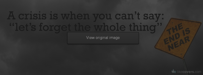 A crisis is when you cant say lets forget the whole thing