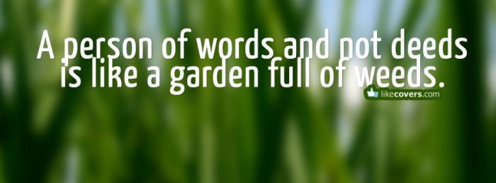 A person of words and not deeds is like a garden full of weeds