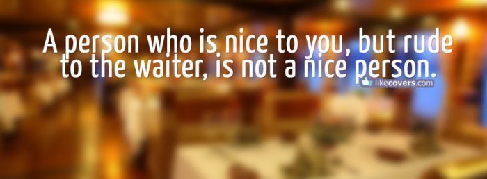 A person who is nice to you but rude to the waiter