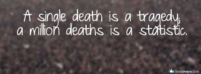 A single death is a tragedy a million deaths is a statistic