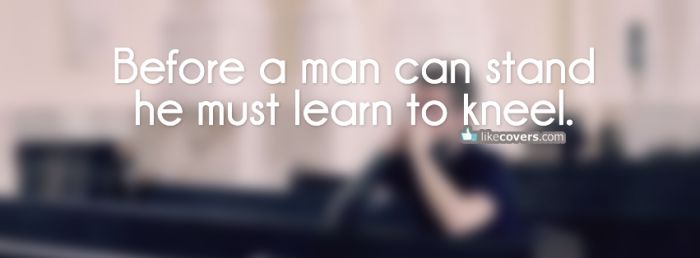 Before a man can stand he must learn to kneel