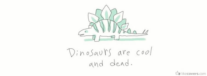 Dinosaurs are cool and dead