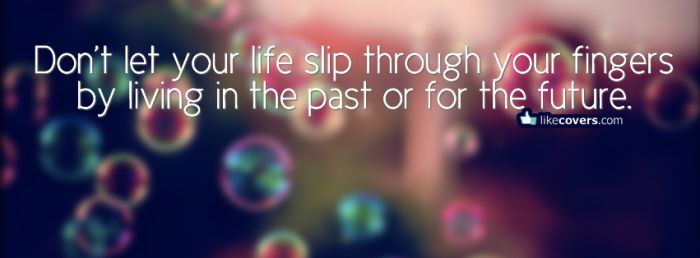 Do not let your life slip through your fingers