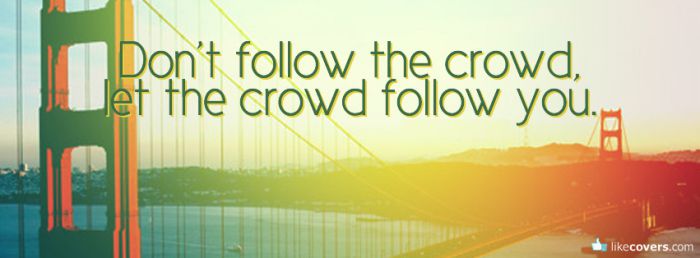 Don't follow the crowd let the crowd follow you