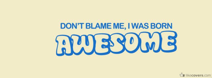 Dont blame me I was born Awesome