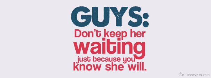 Dont keep her waiting just because you know she will Facebook Covers