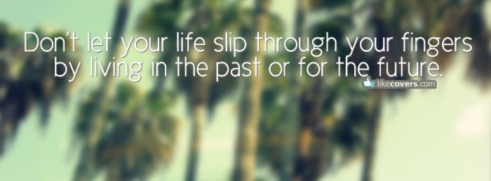 Dont let your life slip through your fingers Facebook Covers