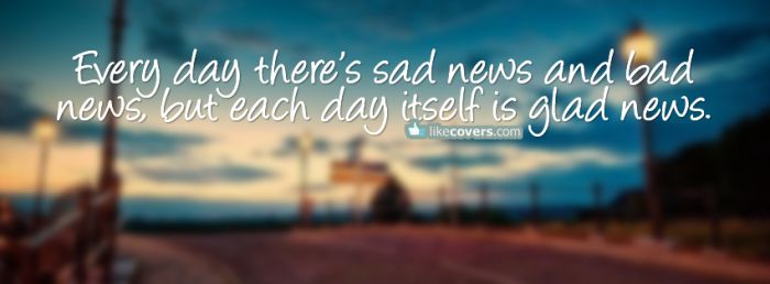 Every Day Theres Sad News And Bad News But Each Day Istelf Is Glad News Facebook Covers