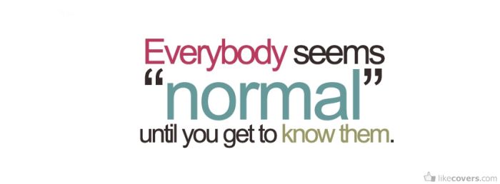 Everybody seems normal until you get to know them