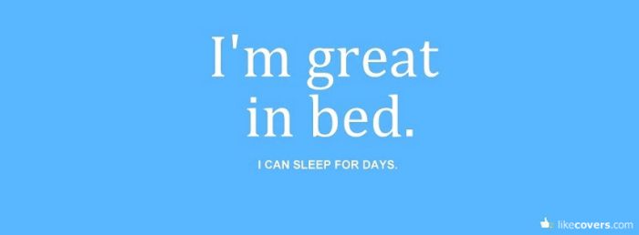 I'm great in bed I can sleep for days