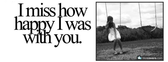 I miss how happy I was with you Quote Facebook Covers
