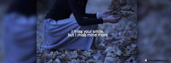 I miss your smile but I miss mine more Facebook Covers