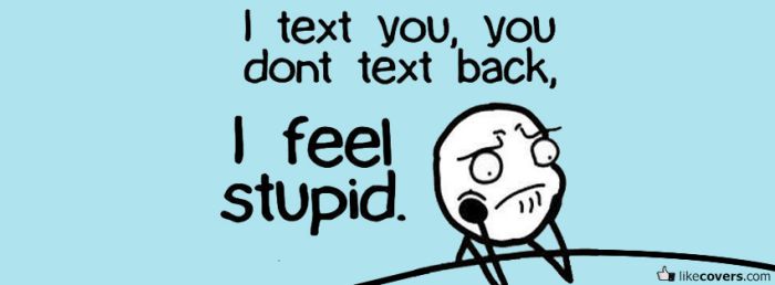 I text you you dont text back I feel stupid Facebook Covers