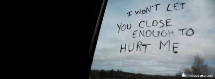 I won't let you close enough to hurt me Facebook Covers