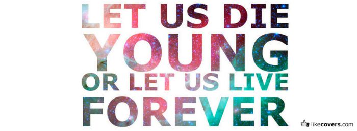 Let us die young or let us live forever Facebook Covers