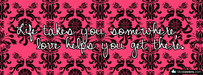 Life takes you somewhere love helps you get there Facebook Covers