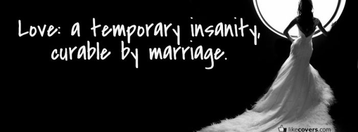 Love is a temporary insanity curable by marriage