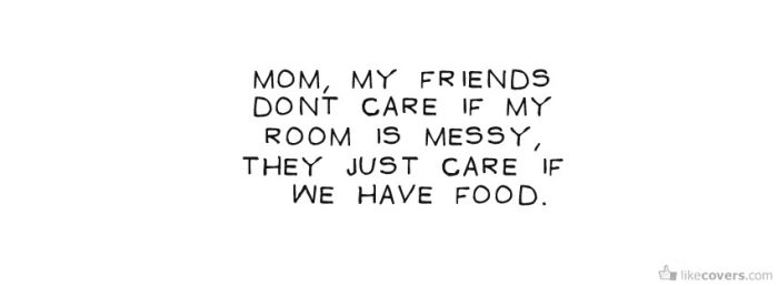 Mom my friends dont care if my room is messy Facebook Covers