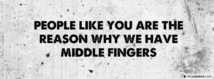 People like you are the reason we have middle fingers