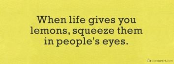 When Life gives you Lemons Squeeze them in people's eyes