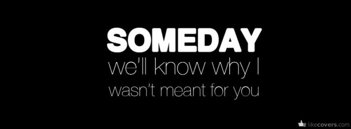 Someday well know why i wasnt meant for you Facebook Covers