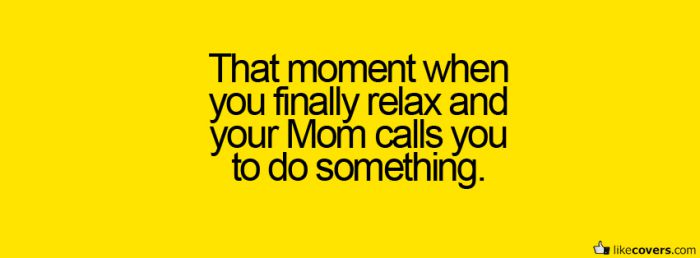 That moment when you finally relax and your mom calls you to do something