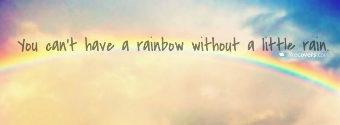 You can not have a rainbow without a little rain Facebook Covers
