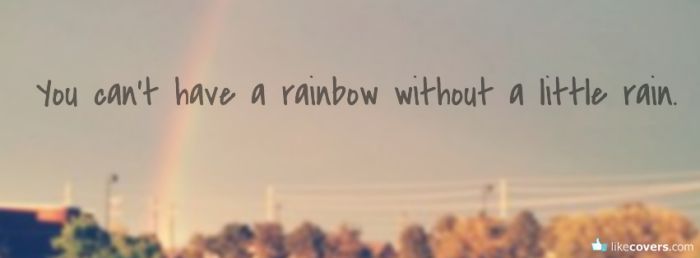 You cant have a rainbow without a little rain