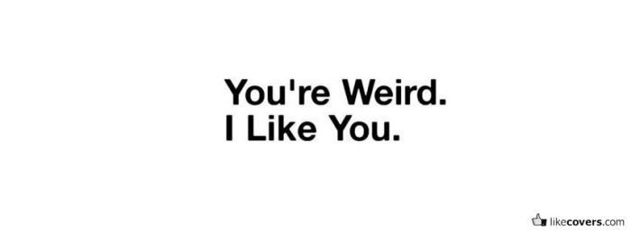 You're Weird I like you
